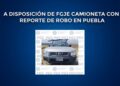 A disposición de FGJE camioneta con reporte de robo en Puebla