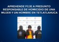 Aprehende FGJE a presunto responsable de homicidio de una mujer y un hombre en Tetlatlahuca